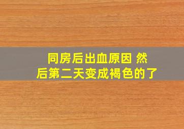 同房后出血原因 然后第二天变成褐色的了